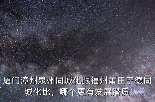 廈門漳州泉州同城化跟福州莆田寧德同城化比，哪個更有發(fā)展?jié)撡|(zhì)