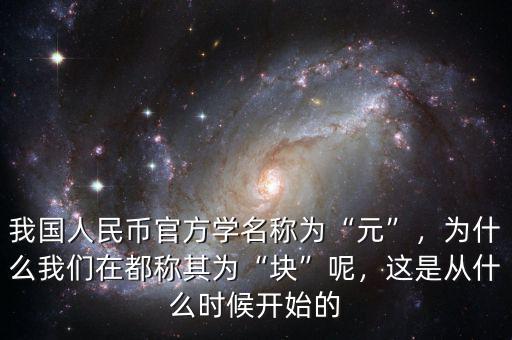 我國(guó)人民幣官方學(xué)名稱為“元”，為什么我們?cè)诙挤Q其為“塊”呢，這是從什么時(shí)候開(kāi)始的