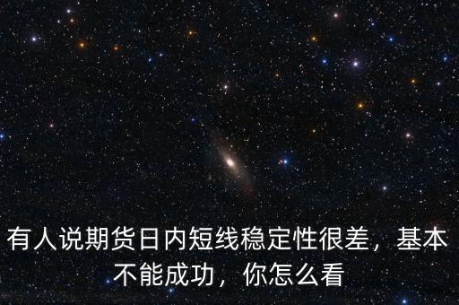 有人說期貨日內(nèi)短線穩(wěn)定性很差，基本不能成功，你怎么看