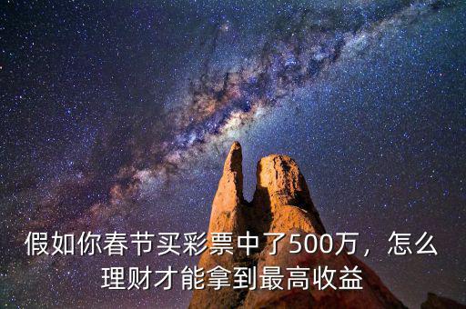 假如你春節(jié)買(mǎi)彩票中了500萬(wàn)，怎么理財(cái)才能拿到最高收益