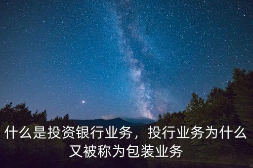 什么是投資銀行業(yè)務(wù)，投行業(yè)務(wù)為什么又被稱為包裝業(yè)務(wù)
