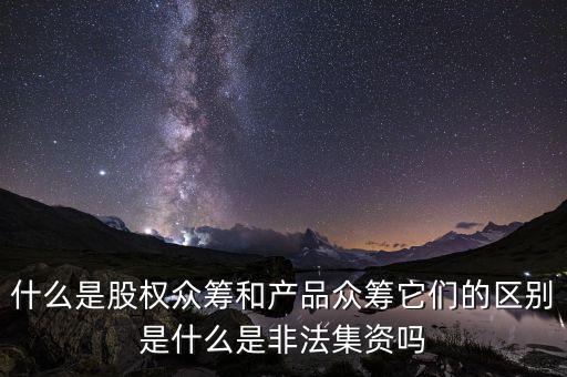 什么是股權眾籌和產(chǎn)品眾籌它們的區(qū)別是什么是非法集資嗎