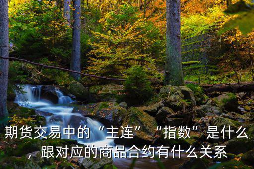 期貨交易中的“主連”“指數(shù)”是什么，跟對應(yīng)的商品合約有什么關(guān)系