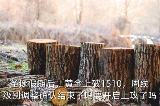 圣誕假期后，黃金上破1510，周線級別調(diào)整確認結(jié)束了嗎要開啟上攻了嗎