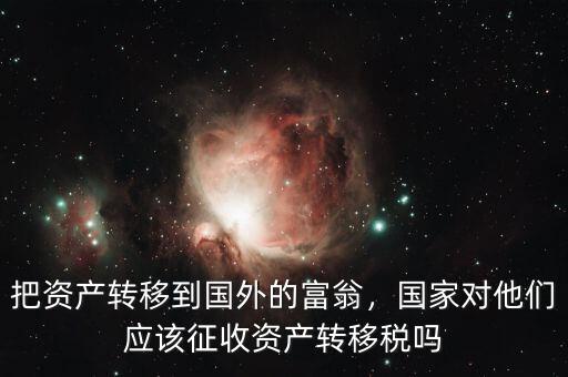 把資產(chǎn)轉(zhuǎn)移到國(guó)外的富翁，國(guó)家對(duì)他們應(yīng)該征收資產(chǎn)轉(zhuǎn)移稅嗎