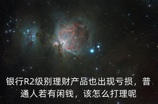 銀行R2級別理財產(chǎn)品也出現(xiàn)虧損，普通人若有閑錢，該怎么打理呢