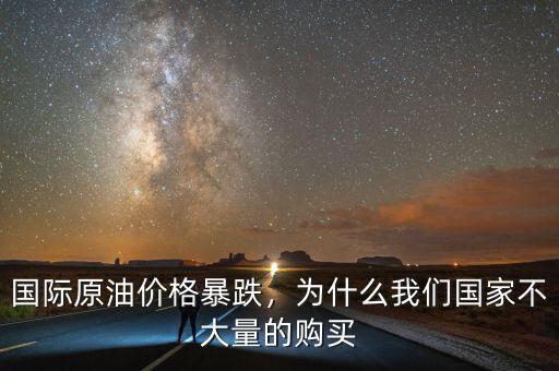 國際原油價格暴跌，為什么我們國家不大量的購買