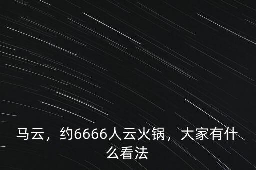 馬云，約6666人云火鍋，大家有什么看法