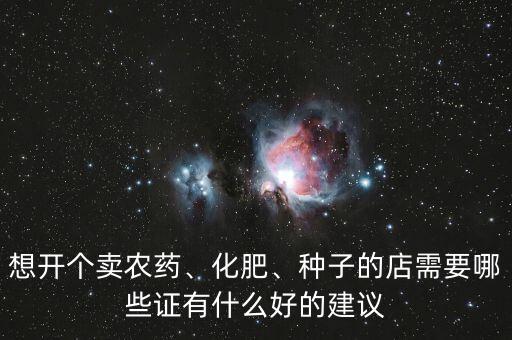 想開個(gè)賣農(nóng)藥、化肥、種子的店需要哪些證有什么好的建議
