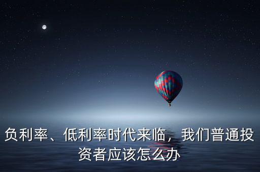 負(fù)利率、低利率時(shí)代來(lái)臨，我們普通投資者應(yīng)該怎么辦