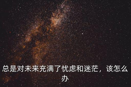 總是對(duì)未來充滿了憂慮和迷茫，該怎么辦