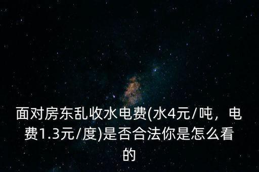 面對(duì)房東亂收水電費(fèi)(水4元/噸，電費(fèi)1.3元/度)是否合法你是怎么看的