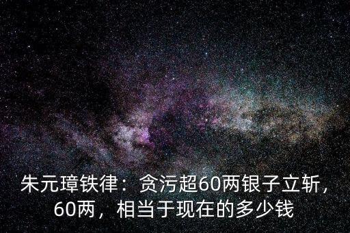 朱元璋鐵律：貪污超60兩銀子立斬，60兩，相當于現在的多少錢
