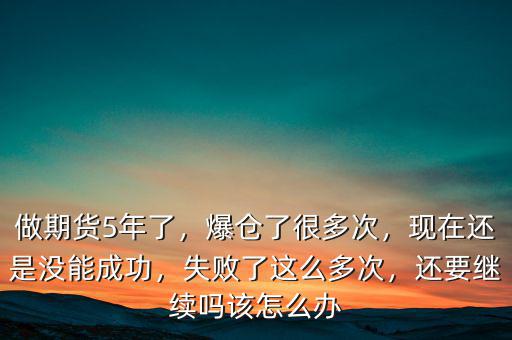 做期貨5年了，爆倉了很多次，現(xiàn)在還是沒能成功，失敗了這么多次，還要繼續(xù)嗎該怎么辦