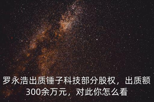 羅永浩出質(zhì)錘子科技部分股權(quán)，出質(zhì)額300余萬元，對(duì)此你怎么看