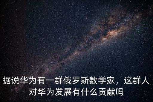 據(jù)說華為有一群俄羅斯數(shù)學(xué)家，這群人對華為發(fā)展有什么貢獻嗎