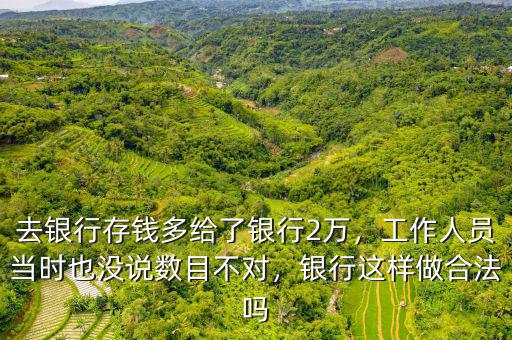 去銀行存錢多給了銀行2萬，工作人員當(dāng)時(shí)也沒說數(shù)目不對(duì)，銀行這樣做合法嗎