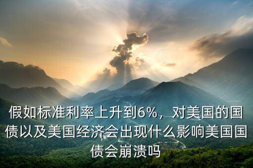 假如標(biāo)準(zhǔn)利率上升到6%，對美國的國債以及美國經(jīng)濟(jì)會出現(xiàn)什么影響美國國債會崩潰嗎