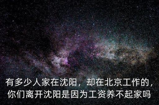 有多少人家在沈陽(yáng)，卻在北京工作的，你們離開沈陽(yáng)是因?yàn)楣べY養(yǎng)不起家嗎
