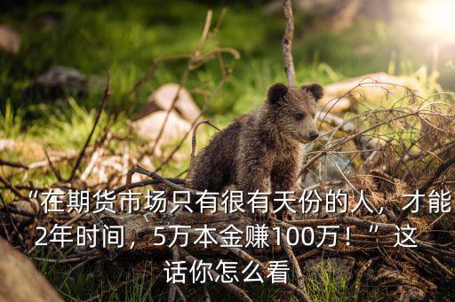 “在期貨市場只有很有天份的人，才能2年時間，5萬本金賺100萬！”這話你怎么看