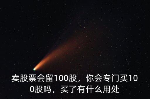賣(mài)股票會(huì)留100股，你會(huì)專(zhuān)門(mén)買(mǎi)100股嗎，買(mǎi)了有什么用處