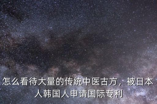 怎么看待大量的傳統(tǒng)中醫(yī)古方，被日本人韓國(guó)人申請(qǐng)國(guó)際專利