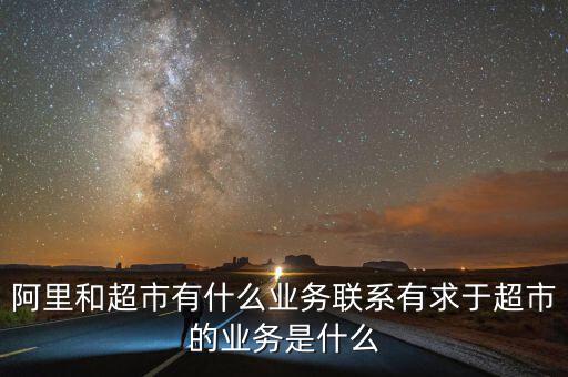 阿里和超市有什么業(yè)務聯(lián)系有求于超市的業(yè)務是什么