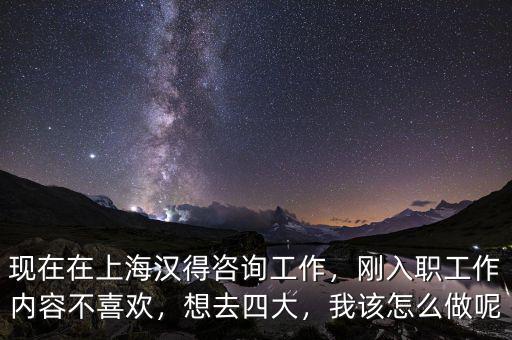 現(xiàn)在在上海漢得咨詢工作，剛?cè)肼毠ぷ鲀?nèi)容不喜歡，想去四大，我該怎么做呢