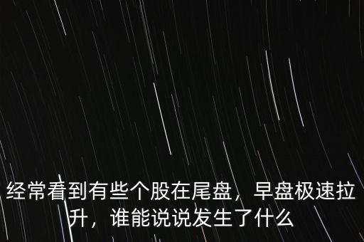 經(jīng)?？吹接行﹤€股在尾盤，早盤極速拉升，誰能說說發(fā)生了什么