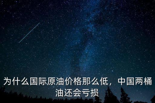 為什么國際原油價(jià)格那么低，中國兩桶油還會(huì)虧損