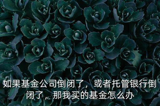 如果基金公司倒閉了，或者托管銀行倒閉了，那我買的基金怎么辦