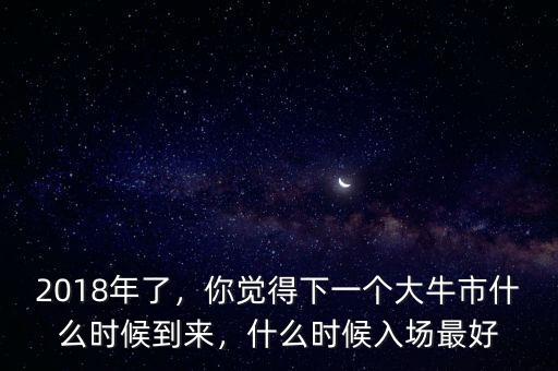 2018年了，你覺得下一個(gè)大牛市什么時(shí)候到來，什么時(shí)候入場最好