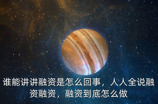 誰能講講融資是怎么回事，人人全說融資融資，融資到底怎么做