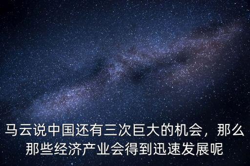 馬云說中國還有三次巨大的機會，那么那些經(jīng)濟產(chǎn)業(yè)會得到迅速發(fā)展呢