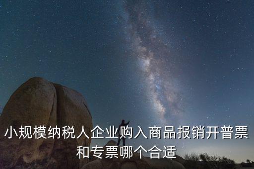 小規(guī)模納稅人企業(yè)購入商品報(bào)銷開普票和專票哪個(gè)合適
