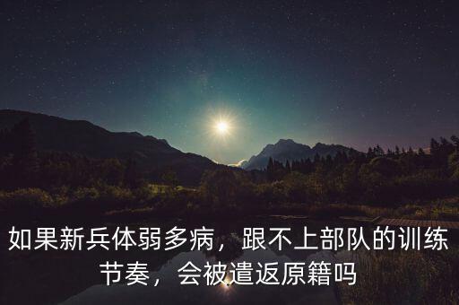 如果新兵體弱多病，跟不上部隊的訓(xùn)練節(jié)奏，會被遣返原籍嗎