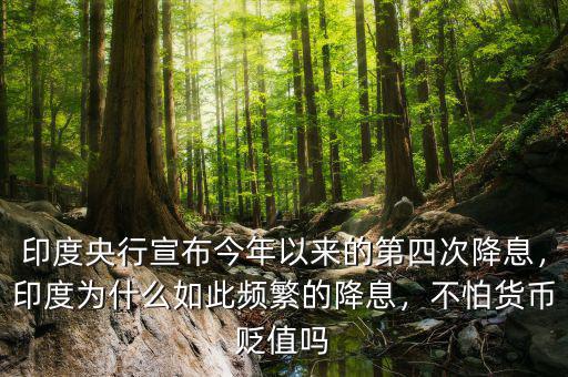印度央行宣布今年以來的第四次降息，印度為什么如此頻繁的降息，不怕貨幣貶值嗎
