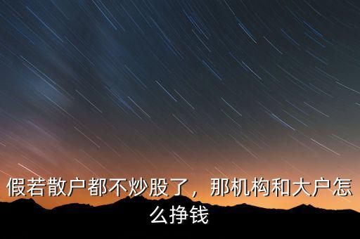 假若散戶都不炒股了，那機(jī)構(gòu)和大戶怎么掙錢