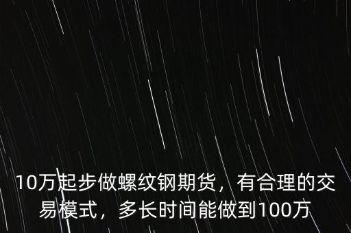 10萬起步做螺紋鋼期貨，有合理的交易模式，多長時間能做到100萬