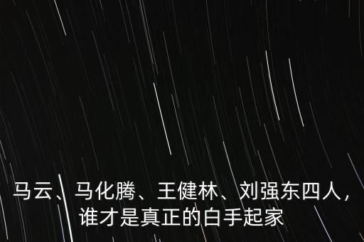 馬云、馬化騰、王健林、劉強(qiáng)東四人，誰才是真正的白手起家