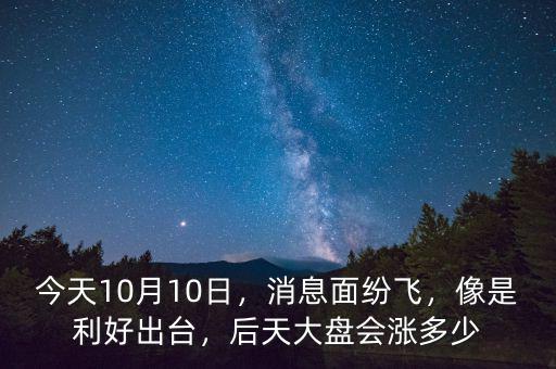今天10月10日，消息面紛飛，像是利好出臺(tái)，后天大盤會(huì)漲多少