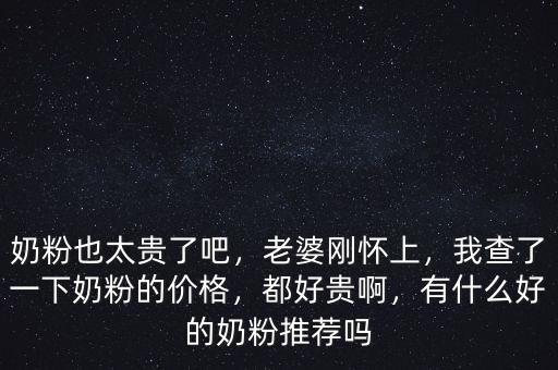 奶粉也太貴了吧，老婆剛懷上，我查了一下奶粉的價(jià)格，都好貴啊，有什么好的奶粉推薦嗎