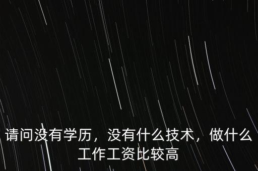 請問沒有學(xué)歷，沒有什么技術(shù)，做什么工作工資比較高