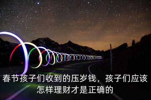 春節(jié)孩子們收到的壓歲錢，孩子們應(yīng)該怎樣理財才是正確的