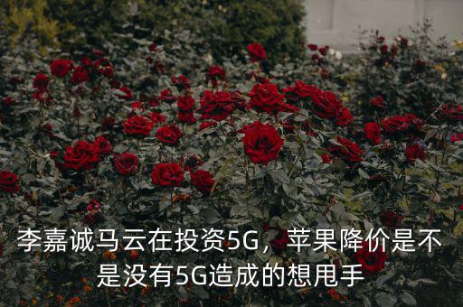 李嘉誠馬云在投資5G，蘋果降價是不是沒有5G造成的想甩手