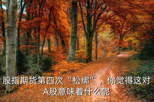 股指期貨第四次“松綁”，你覺得這對A股意味著什么呢