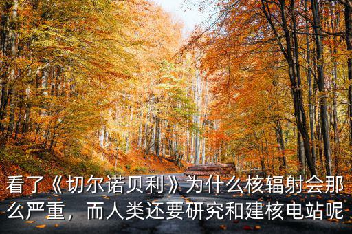 看了《切爾諾貝利》為什么核輻射會那么嚴重，而人類還要研究和建核電站呢