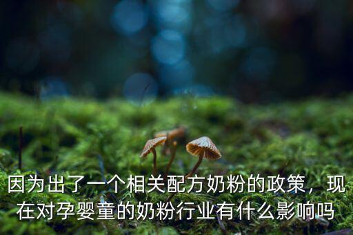 因?yàn)槌隽艘粋€(gè)相關(guān)配方奶粉的政策，現(xiàn)在對(duì)孕嬰童的奶粉行業(yè)有什么影響嗎