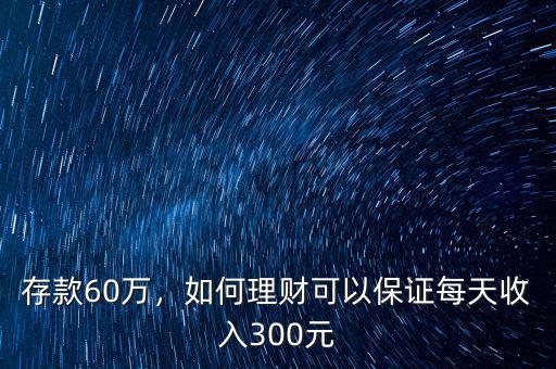 存款60萬，如何理財(cái)可以保證每天收入300元
