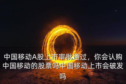 中國移動(dòng)A股上市審批通過，你會(huì)認(rèn)購中國移動(dòng)的股票嗎中國移動(dòng)上市會(huì)破發(fā)嗎